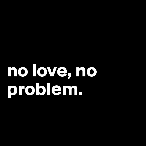 


no love, no problem.

