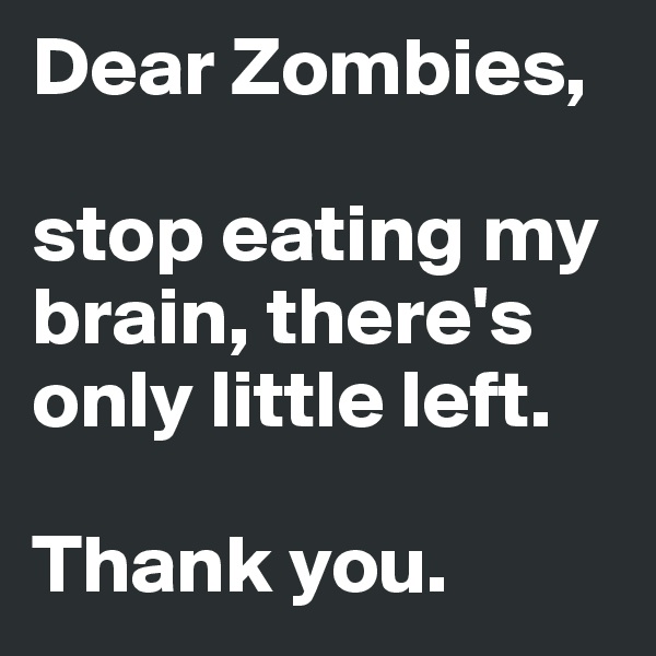 Dear Zombies, 

stop eating my brain, there's only little left. 

Thank you.