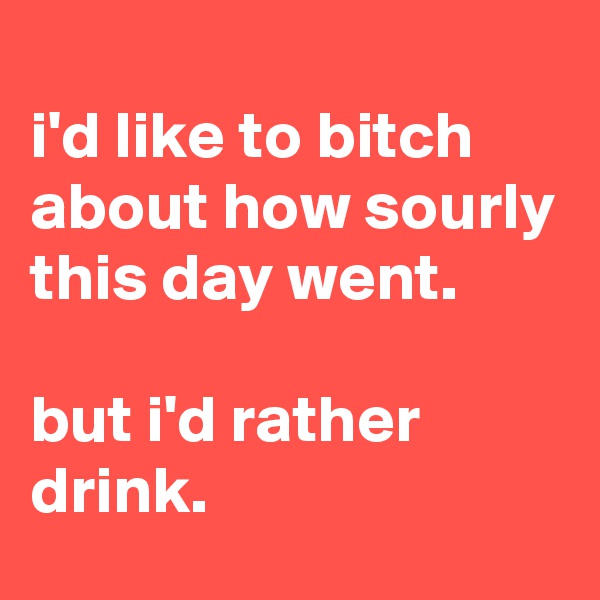 
i'd like to bitch about how sourly this day went.

but i'd rather drink.
