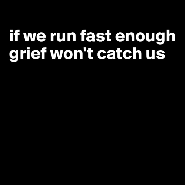 
if we run fast enough grief won't catch us





