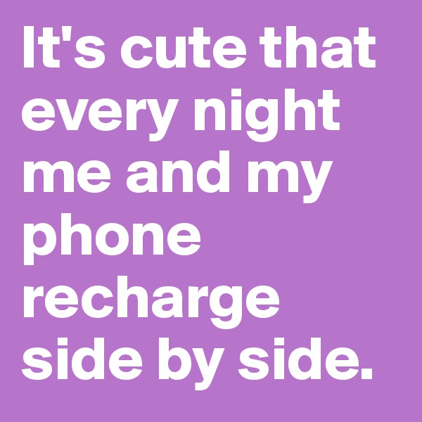 It's cute that every night me and my phone recharge side by side.