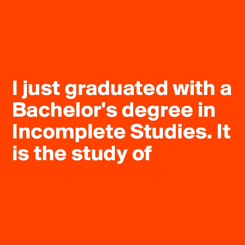 


I just graduated with a Bachelor's degree in Incomplete Studies. It is the study of



