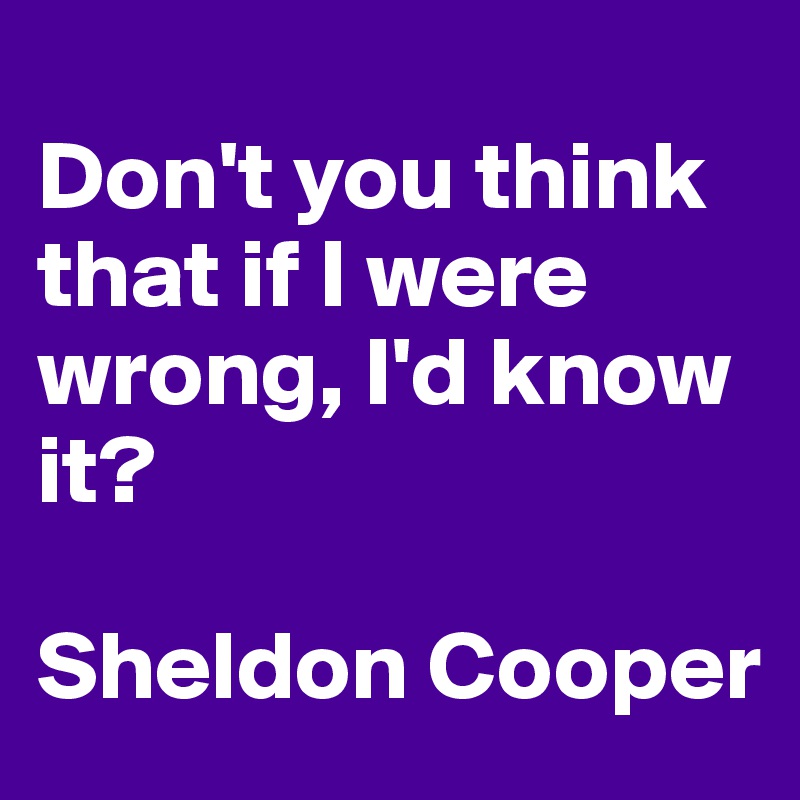 
Don't you think that if I were wrong, I'd know it?

Sheldon Cooper