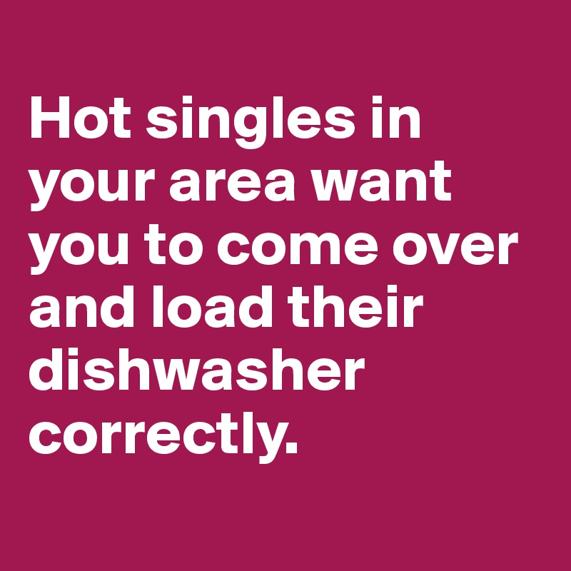 
Hot singles in your area want you to come over and load their dishwasher correctly.
