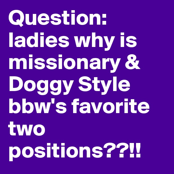 Question: ladies why is missionary & Doggy Style bbw's favorite two positions??!!