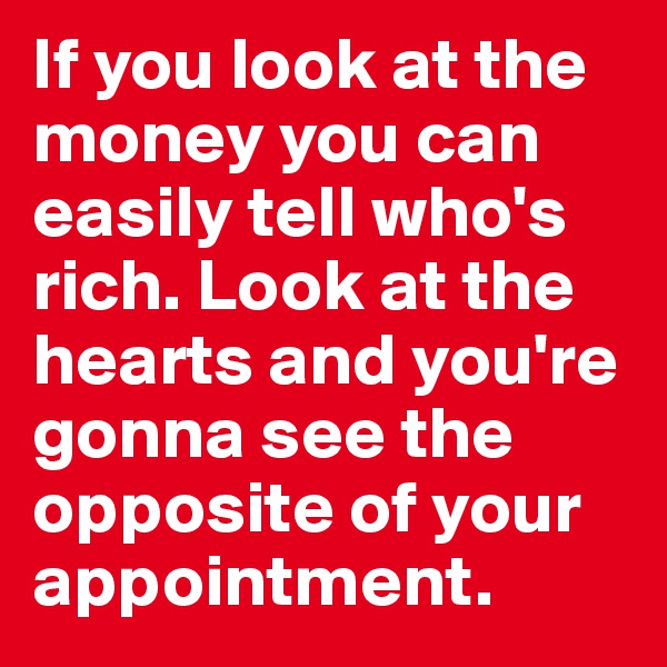If you look at the money you can easily tell who's rich. Look at the hearts and you're gonna see the opposite of your appointment.