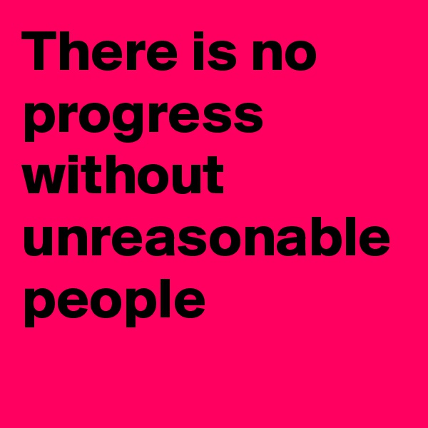 There is no progress without unreasonable people