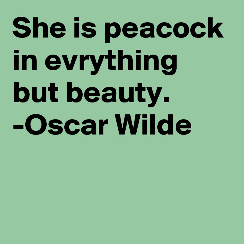 She is peacock in evrything but beauty.
-Oscar Wilde

