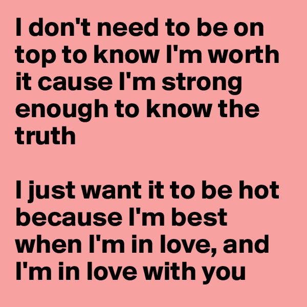 I don't need to be on top to know I'm worth it cause I'm strong enough to know the truth

I just want it to be hot because I'm best when I'm in love, and I'm in love with you