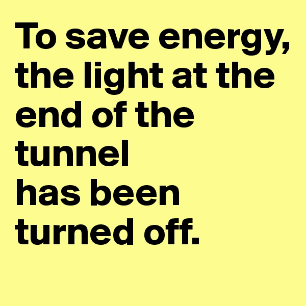To save energy,
the light at the end of the tunnel 
has been turned off.