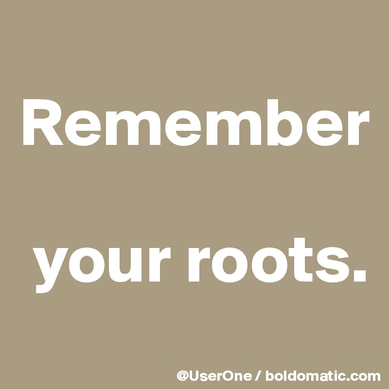 
Remember

 your roots.
