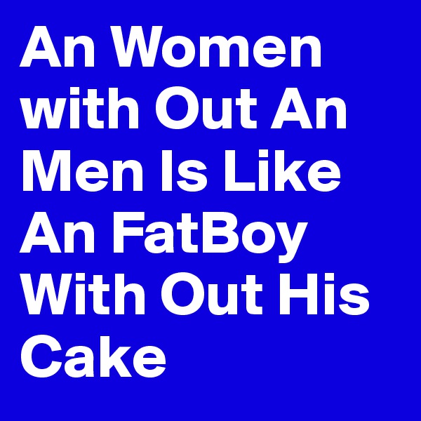 An Women with Out An Men Is Like An FatBoy With Out His Cake