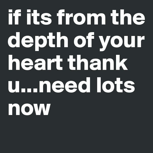 if its from the depth of your heart thank u...need lots now