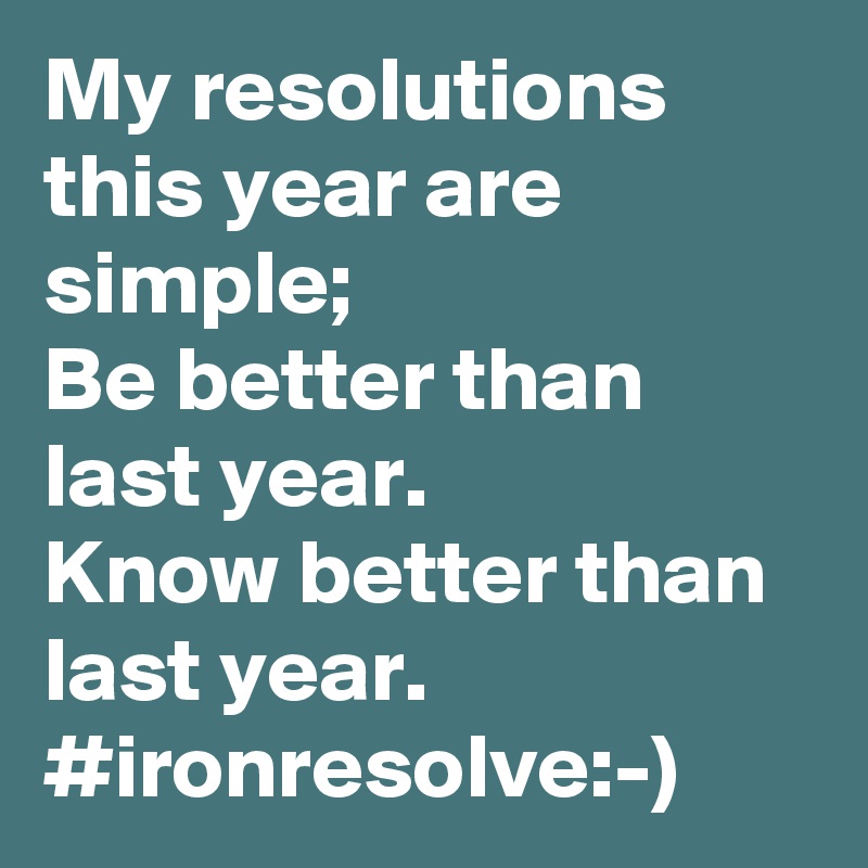 My resolutions this year are simple; 
Be better than last year.
Know better than last year.
#ironresolve:-)
