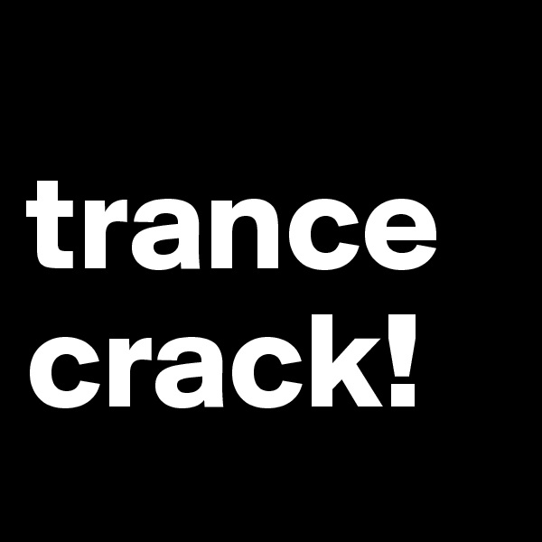 
trance crack!