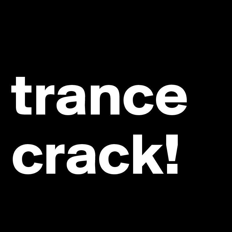 
trance crack!