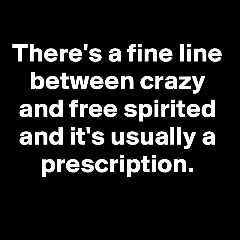 
There's a fine line between crazy and free spirited and it's usually a prescription.
