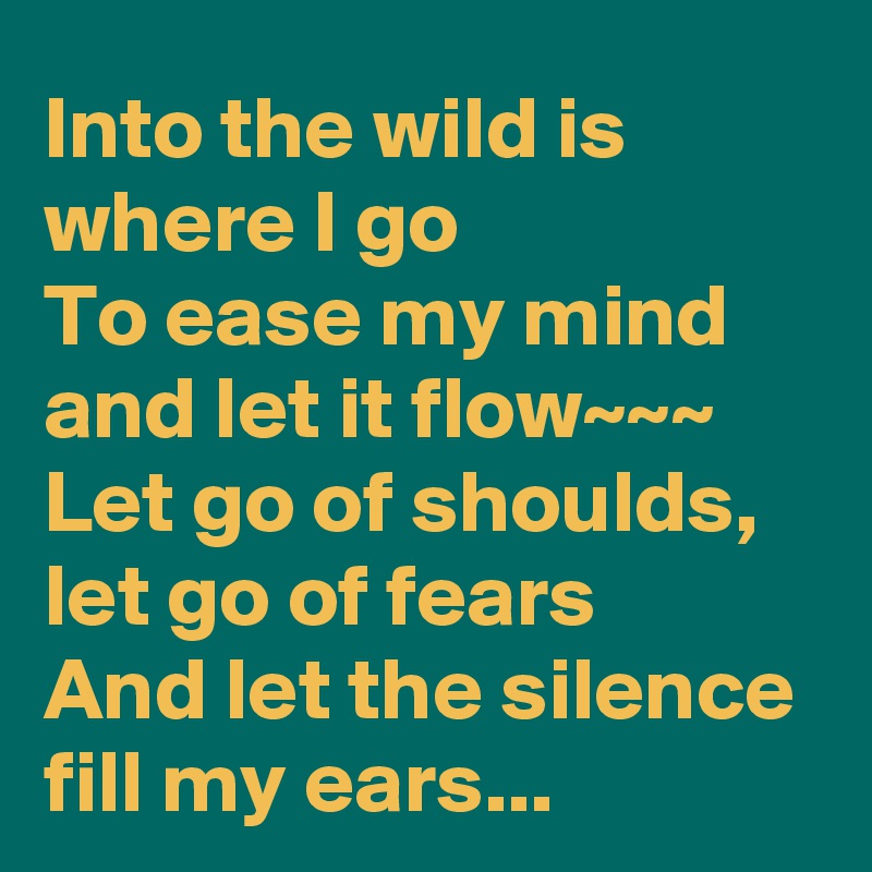 Into the wild is where I go
To ease my mind and let it flow~~~
Let go of shoulds, let go of fears
And let the silence fill my ears...