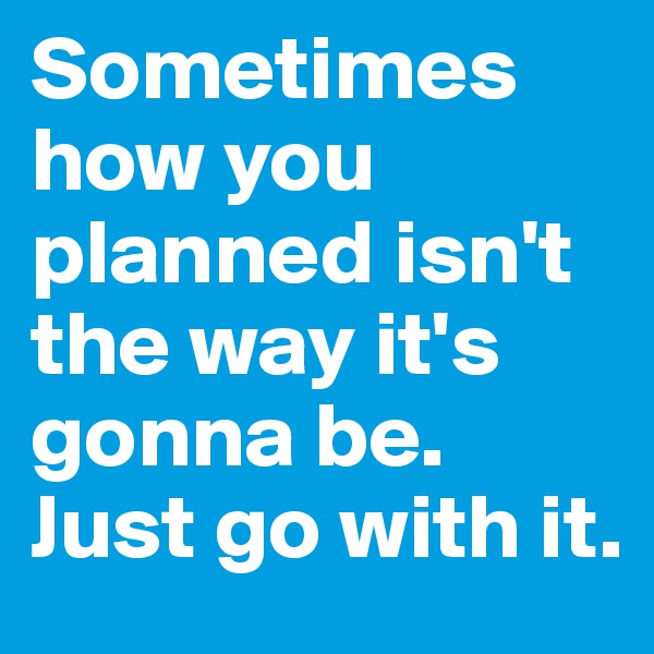 Sometimes how you planned isn't the way it's gonna be. Just go with it.