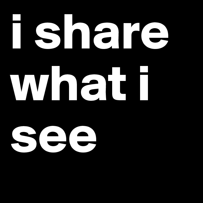 i share what i
see