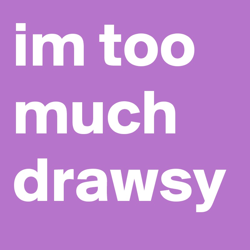 im too much drawsy