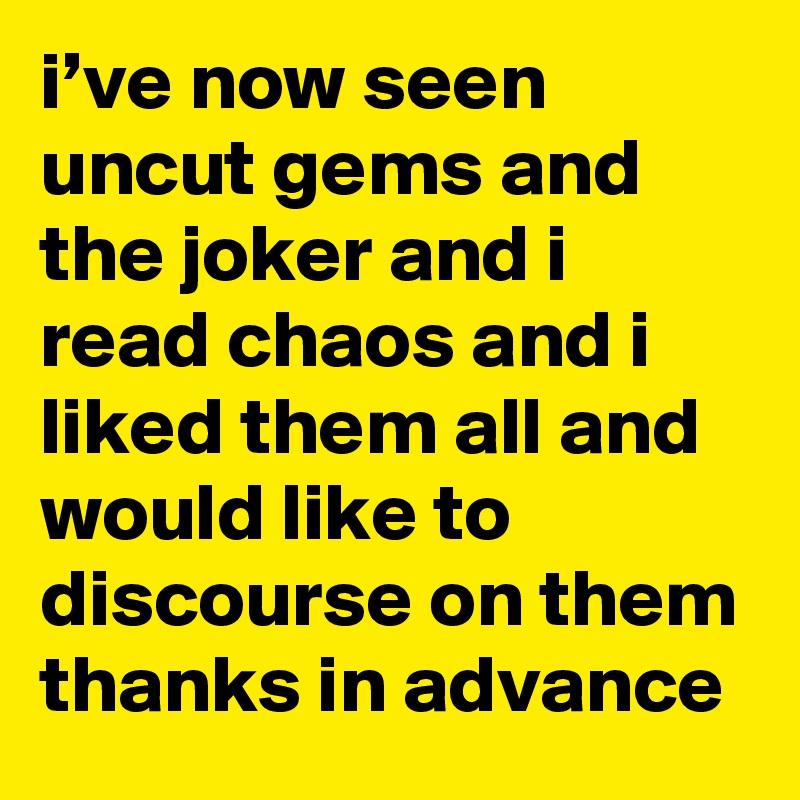 i’ve now seen uncut gems and the joker and i read chaos and i liked them all and would like to discourse on them thanks in advance