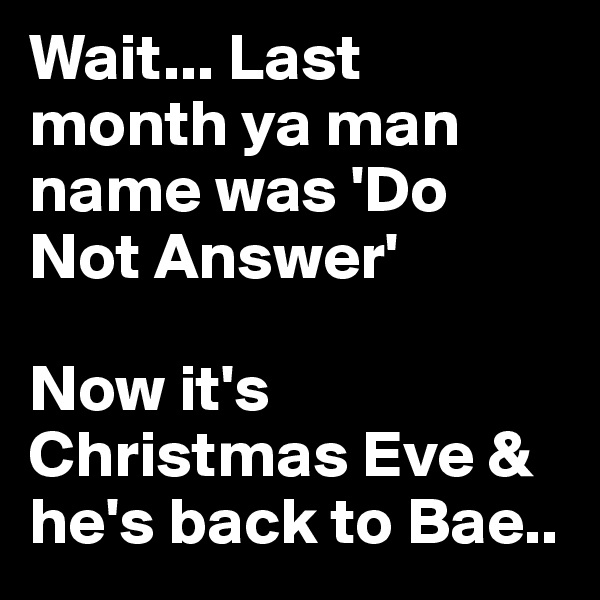 Wait... Last month ya man name was 'Do Not Answer' 

Now it's Christmas Eve & he's back to Bae..