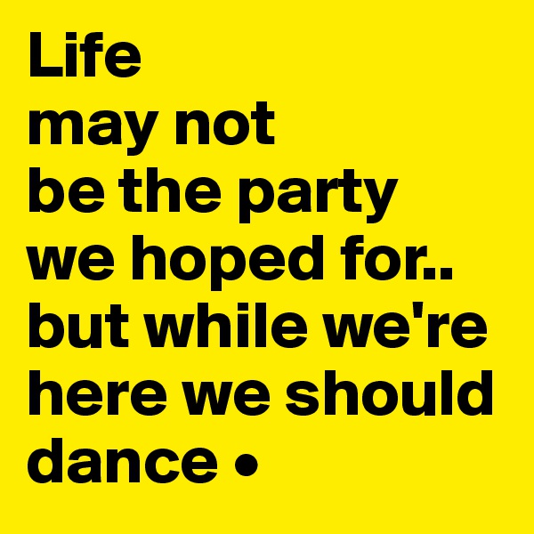 Life
may not
be the party
we hoped for..
but while we're here we should dance •