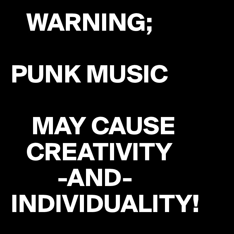    WARNING;

PUNK MUSIC

    MAY CAUSE 
   CREATIVITY
         -AND-
INDIVIDUALITY!
