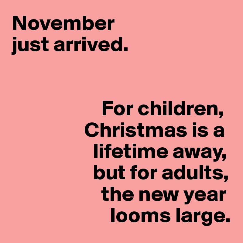 November
just arrived.


                     For children,
                 Christmas is a 
                   lifetime away,
                   but for adults,
                     the new year 
                       looms large.