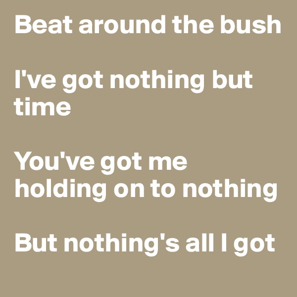 Beat around the bush

I've got nothing but time

You've got me holding on to nothing

But nothing's all I got