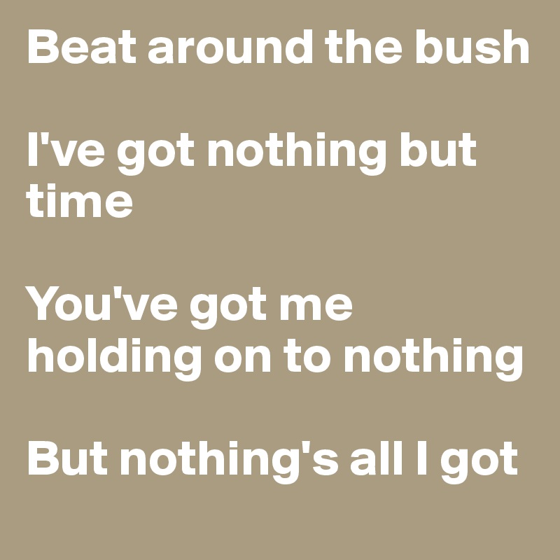 Beat around the bush

I've got nothing but time

You've got me holding on to nothing

But nothing's all I got