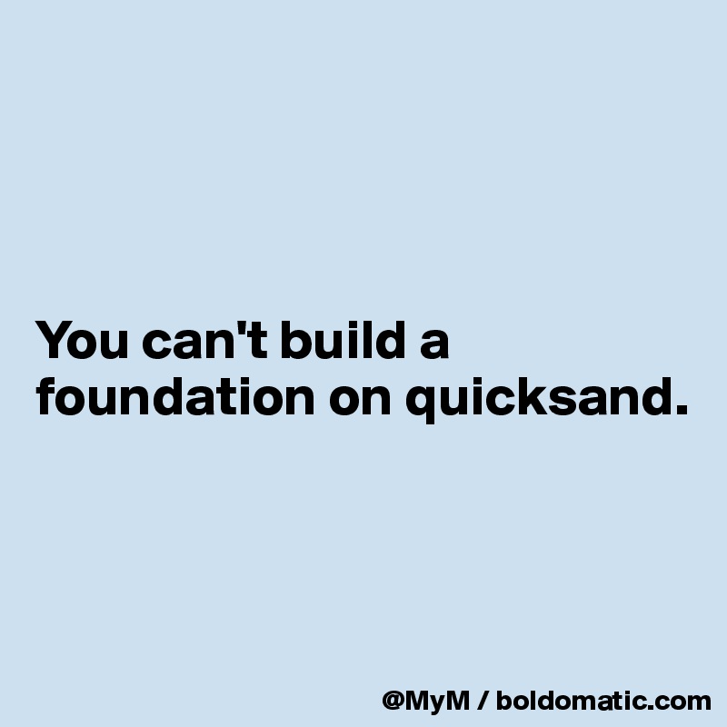 




You can't build a foundation on quicksand.



