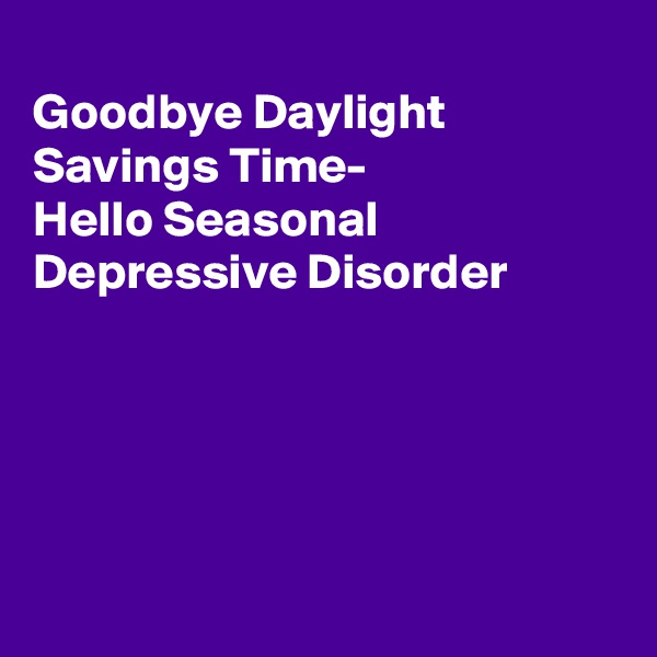 
Goodbye Daylight Savings Time-
Hello Seasonal
Depressive Disorder





