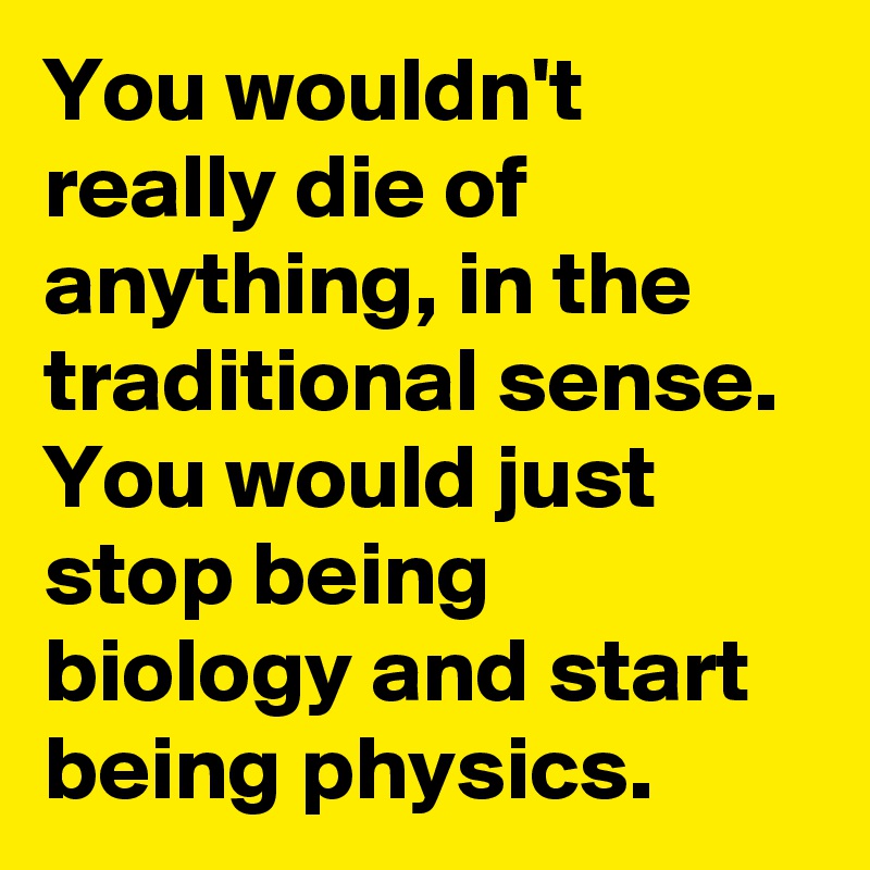 You wouldn't really die of anything, in the traditional sense. You would just stop being biology and start being physics.