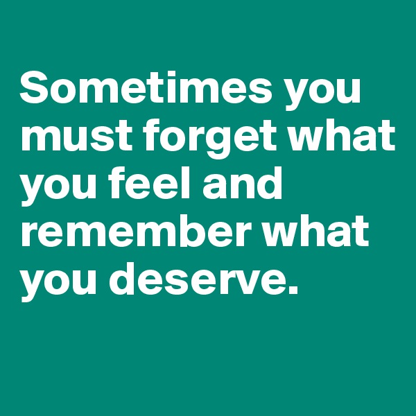 
Sometimes you must forget what you feel and remember what you deserve.
