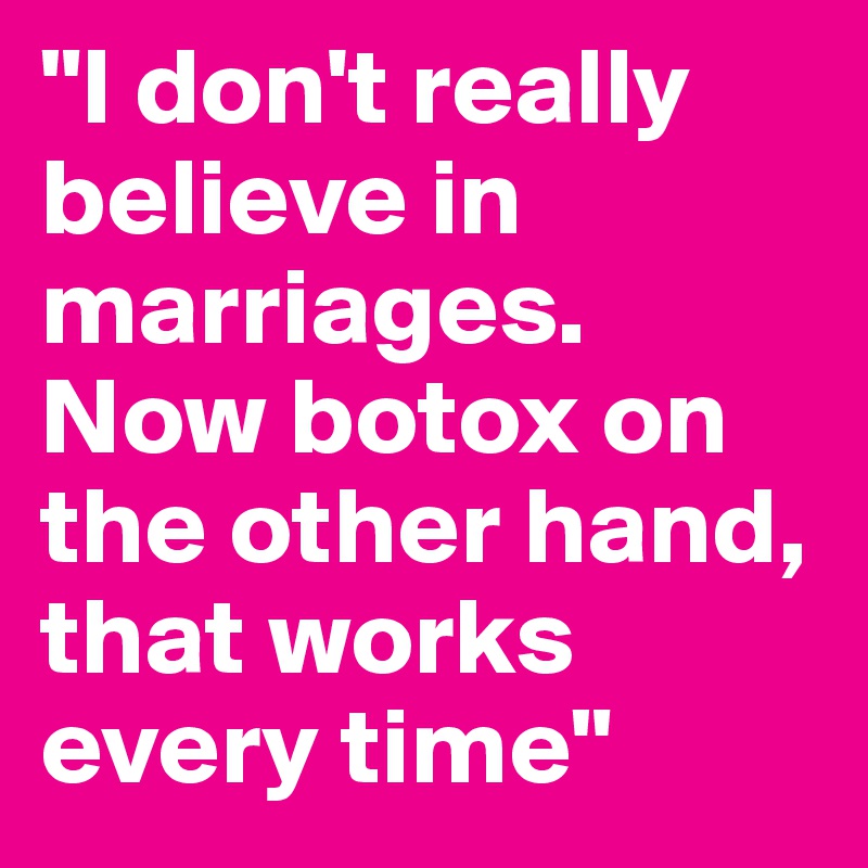"I don't really believe in marriages. Now botox on the other hand, that works every time"