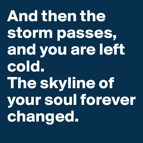 And then the storm passes, and you are left cold. 
The skyline of your soul forever changed.