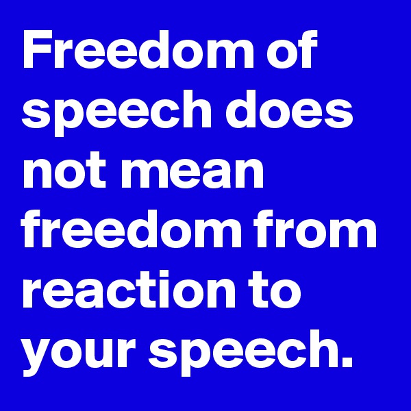 Freedom of speech does not mean freedom from reaction to your speech.