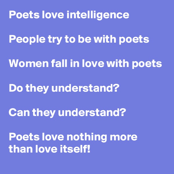 Poets love intelligence 

People try to be with poets 

Women fall in love with poets

Do they understand? 

Can they understand? 

Poets love nothing more than love itself! 