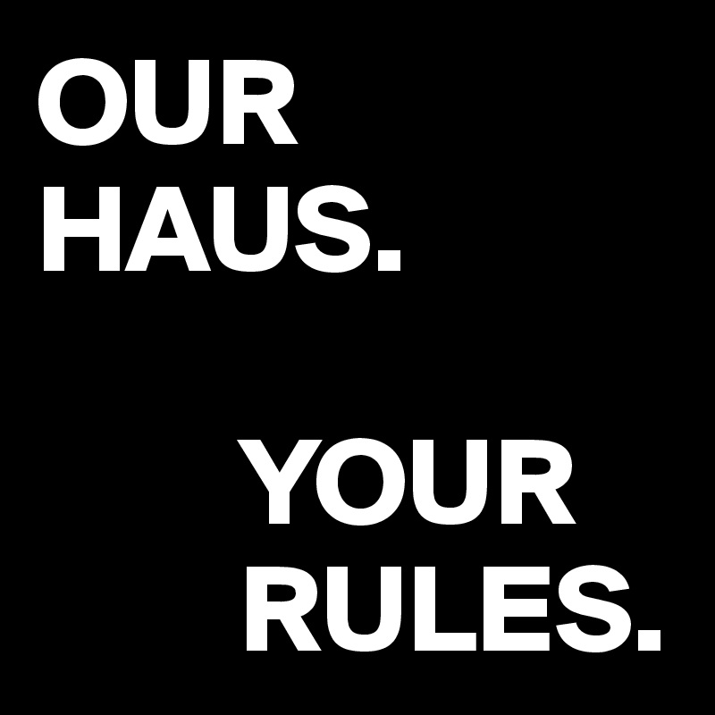 OUR HAUS. 

        YOUR
        RULES. 
