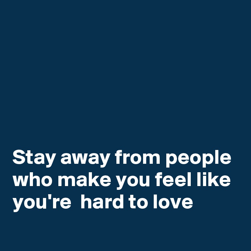 





Stay away from people who make you feel like you're  hard to love