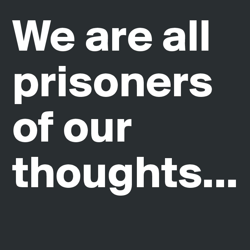 We are all prisoners of our thoughts...
