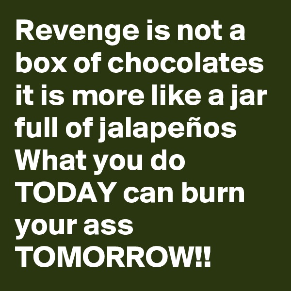 Revenge is not a box of chocolates it is more like a jar full of jalapeños
What you do TODAY can burn your ass TOMORROW!!