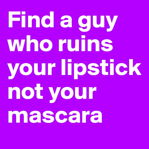 Find a guy who ruins your lipstick not your mascara