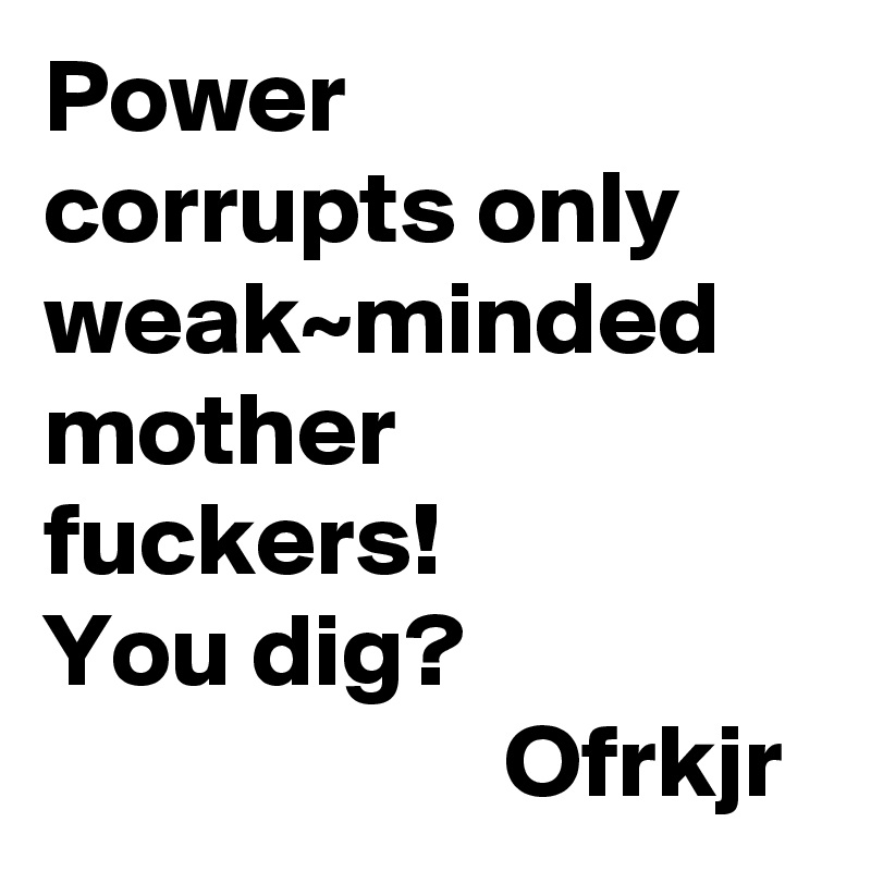 Power  
corrupts only weak~minded mother fuckers! 
You dig?
                      Ofrkjr