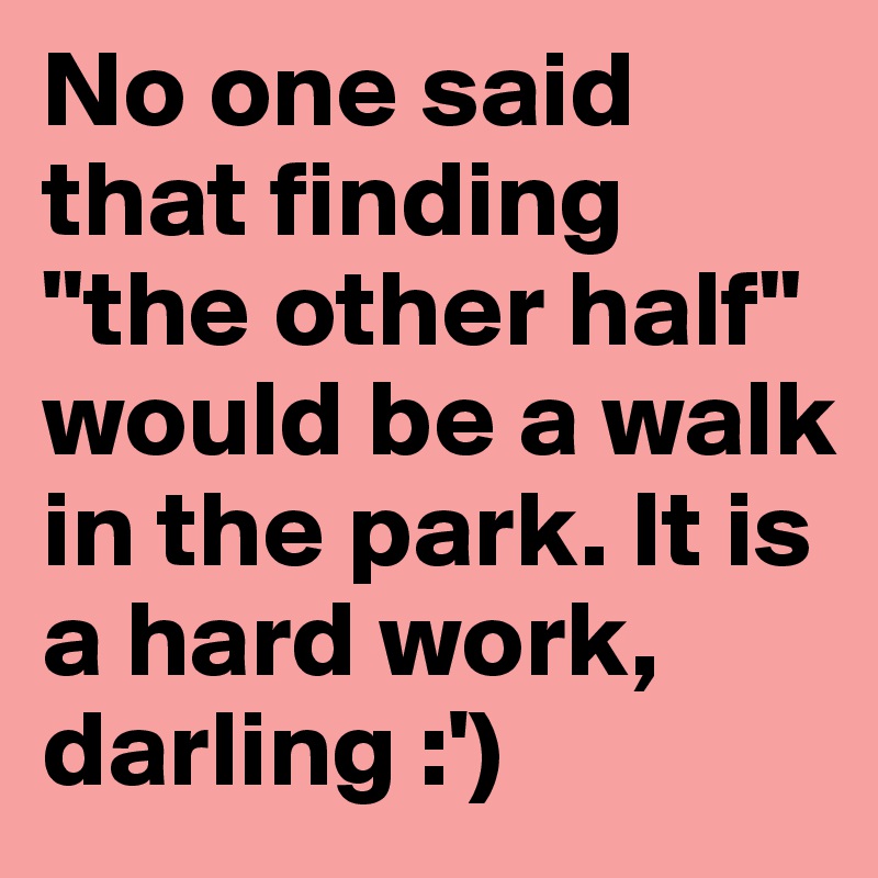 No one said that finding "the other half" would be a walk in the park. It is a hard work, darling :')