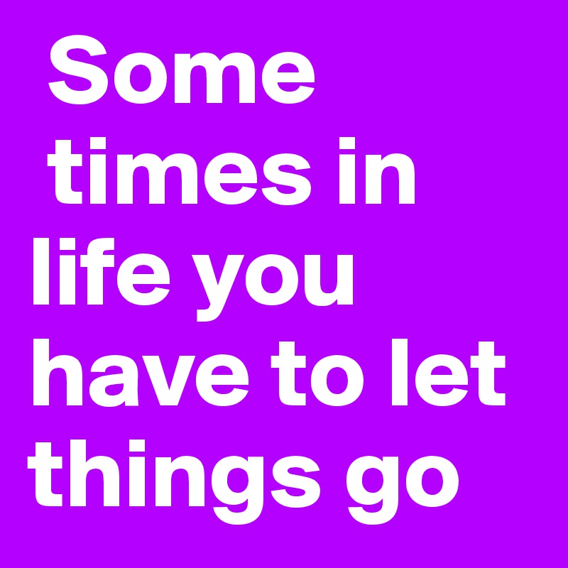  Some
 times in life you have to let things go 