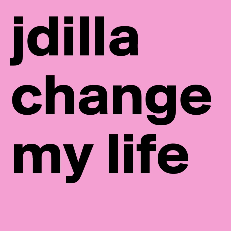 jdilla
change
my life