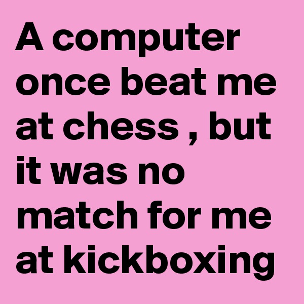 A computer once beat me at chess , but it was no match for me at kickboxing